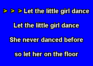 b e e Let the little girl dance

Let the little girl dance
She never danced before

so let her on the floor