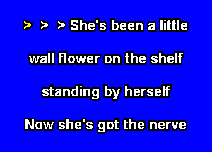 i? r) She's been a little
wall flower on the shelf

standing by herself

Now she's got the nerve