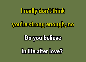 I really don't think

you're strong enough, no

Do you believe

in life after love?