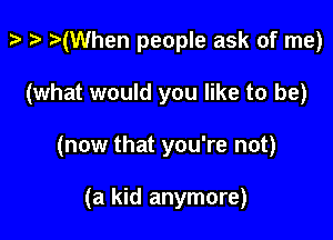 p ) z-(When people ask of me)

(what would you like to be)

(now that you're not)

(a kid anymore)