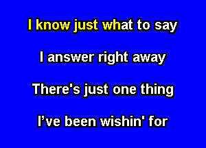 I know just what to say

I answer right away

There's just one thing

We been wishin' for