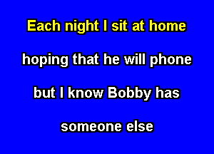 Each night I sit at home

hoping that he will phone

but I know Bobby has

someone else