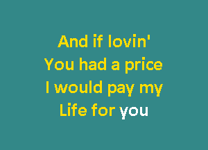 And if lovin'
You had a price

I would pay my
LHeforyou