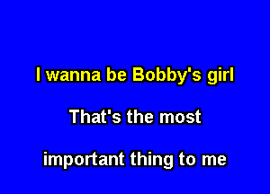 lwanna be Bobby's girl

That's the most

important thing to me