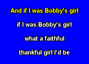 And if I was Bobby's girl

if I was Bobby's girl
what a faithful

thankful girl Pd be