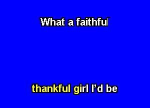 What a faithful

thankful girl Pd be