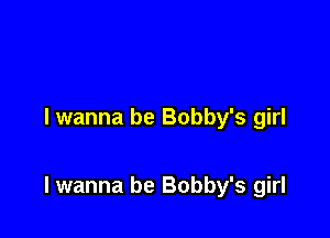 I wanna be Bobby's girl

lwanna be Bobby's girl