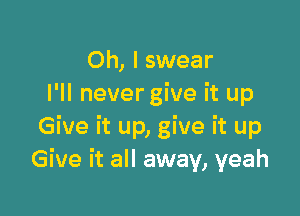 Oh, I swear
I'll nevergive it up

Give it up, give it up
Give it all away, yeah