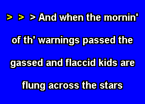 e e e And when the mornin'
of th' warnings passed the
gassed and flaccid kids are

flung across the stars