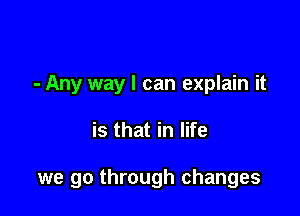 - Any way I can explain it

is that in life

we go through changes