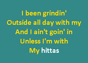 I been grindin'
Outside all day with my

And I ain't goin' in
Unless I'm with
My hittas