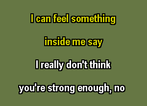I can feel something
inside me say

I really don't think

you're strong enough, no
