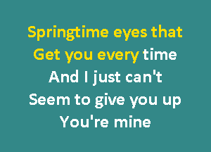 Springtime eyes that
Get you every time

And I just can't
Seem to give you up
You're mine