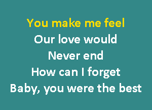 You make me feel
Our love would

Never end
How can I forget
Baby, you were the best