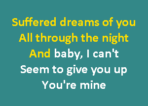 Suffered drea ms of you
All through the night

And baby, I can't
Seem to give you up
You're mine