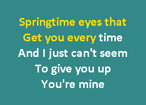 Springtime eyes that
Get you every time

And I just can't seem
To give you up
You're mine