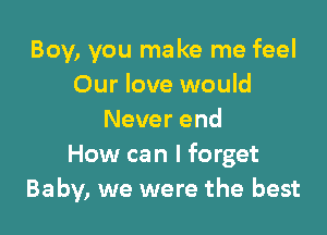 Boy, you make me feel
Our love would

Never end
How can I forget
Baby, we were the best