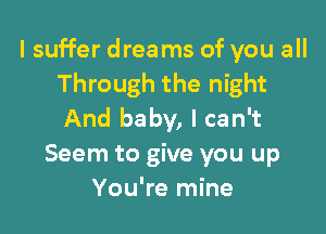 I suffer dreams of you all
Through the night

And baby, I can't
Seem to give you up
You're mine