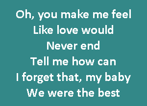 Oh, you make me feel
Like love would
Never end
Tell me how can
I forget that, my ba by

We were the best I