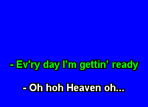 - Ev'ry day Pm gettin, ready

- Oh hoh Heaven oh...