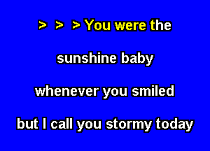 p o i3 You were the
sunshine baby

whenever you smiled

but I call you stormy today