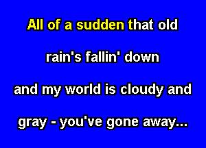 All of a sudden that old

rain's fallin' down

and my world is cloudy and

gray - you've gone away...