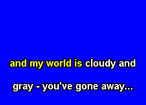 and my world is cloudy and

gray - you've gone away...