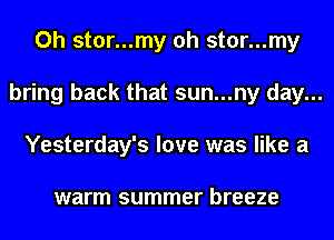 Oh stor...my oh stor...my
bring back that sun...ny day...
Yesterday's love was like a

warm summer breeze