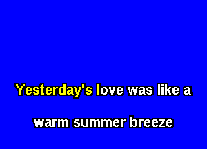 Yesterday's love was like a

warm summer breeze