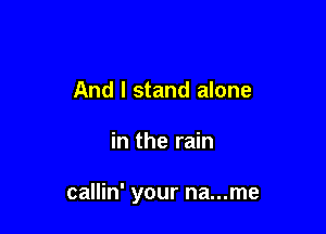 And I stand alone

in the rain

callin' your na...me
