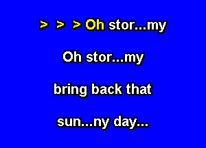 r! ta 0h stor...my

0h stor...my

bring back that

sun...ny day...
