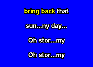 bring back that

sun...ny day...

Oh stor...my

Oh stor...my