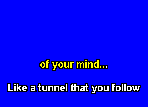 of your mind...

Like a tunnel that you follow