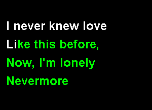 I never knew love
Like this before,

Now, I'm lonely
Nevermore