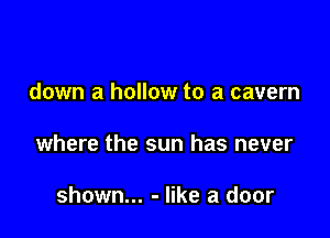 down a hollow to a cavern

where the sun has never

shown... - like a door