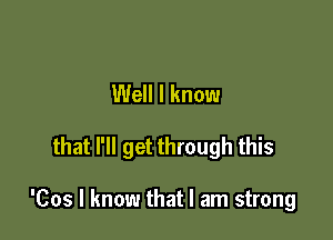 Well I know

that I'll get through this

'Cos I know that I am strong