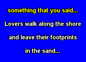 something that you said...
Lovers walk along the shore
and leave their footprints

in the sand...