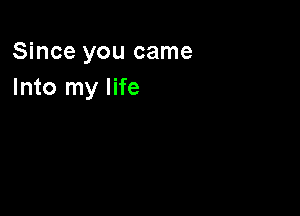 Since you came
Into my life