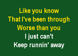 Like you know
That I've been through

Worse than you
IjustcanT
Keep runnin' away