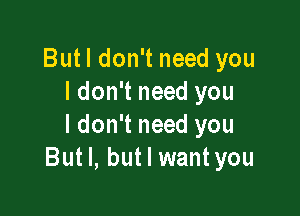 Butl don't need you
I don't need you

I don't need you
But I, but I wantyou