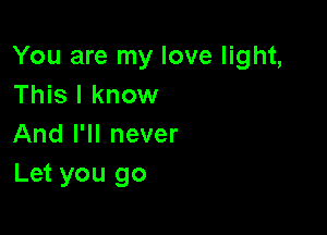 You are my love light,
This I know

And I'll never
Let you go