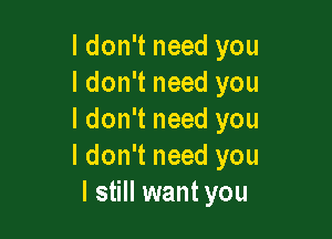 ldon't need you
I don't need you

I don't need you
I don't need you
I still want you