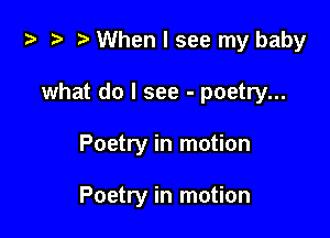 ) .5 When I see my baby

what do I see - poetry...
Poetry in motion

Poetry in motion