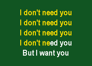 ldon't need you
I don't need you

I don't need you
I don't need you
But I want you