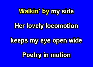 Walkiw by my side

Her lovely locomotion

keeps my eye open wide

Poetry in motion