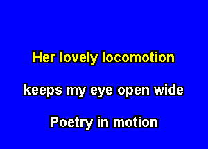 Her lovely locomotion

keeps my eye open wide

Poetry in motion