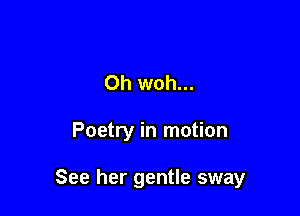 Oh woh...

Poetry in motion

See her gentle sway