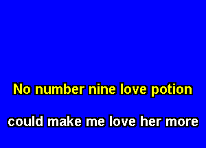 No number nine love potion

could make me love her more