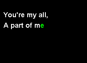 You're my all,
A part of me