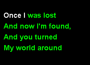 Once I was lost
And now I'm found,

And you turned
My world around